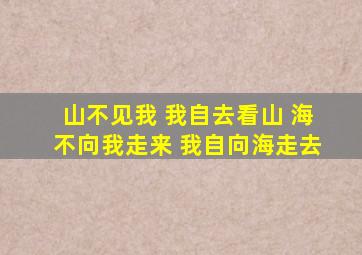 山不见我 我自去看山 海不向我走来 我自向海走去